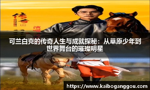 可兰白克的传奇人生与成就探秘：从草原少年到世界舞台的璀璨明星